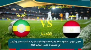 عاجل اليوم.. القنوات المجانية المفتوحة تبث مباراة منتخب مصر وإثيوبيا في تصفيات كأس العالم 2026